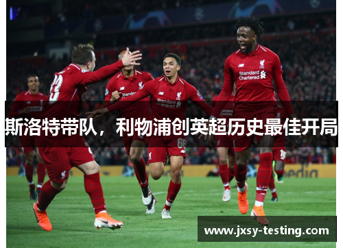 斯洛特带队，利物浦创英超历史最佳开局