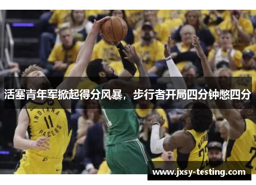活塞青年军掀起得分风暴，步行者开局四分钟憋四分