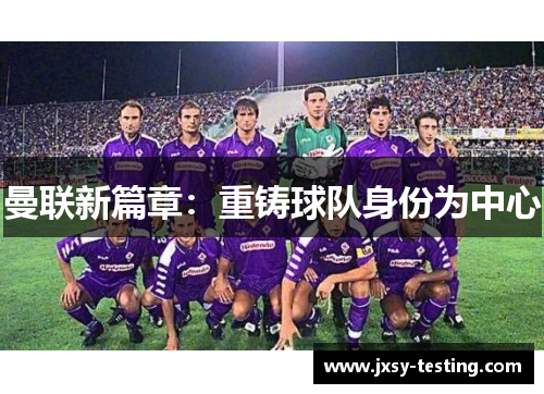 曼联新篇章：重铸球队身份为中心