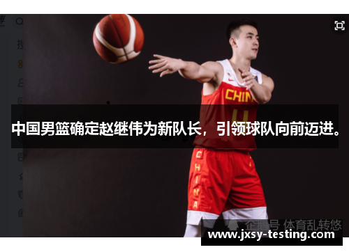中国男篮确定赵继伟为新队长，引领球队向前迈进。